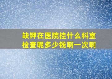 缺钾在医院挂什么科室检查呢多少钱啊一次啊