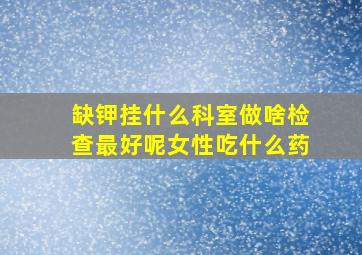 缺钾挂什么科室做啥检查最好呢女性吃什么药