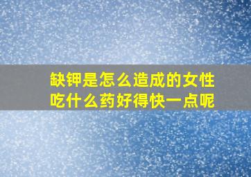 缺钾是怎么造成的女性吃什么药好得快一点呢