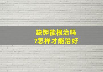 缺钾能根治吗?怎样才能治好