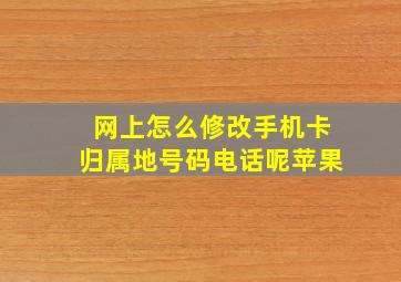 网上怎么修改手机卡归属地号码电话呢苹果