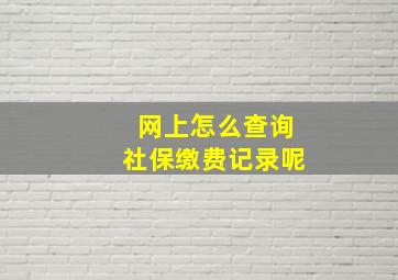 网上怎么查询社保缴费记录呢