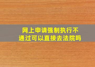 网上申请强制执行不通过可以直接去法院吗