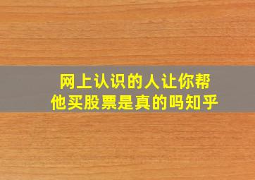 网上认识的人让你帮他买股票是真的吗知乎