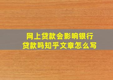 网上贷款会影响银行贷款吗知乎文章怎么写