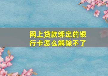 网上贷款绑定的银行卡怎么解除不了