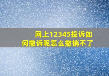 网上12345投诉如何撤诉呢怎么撤销不了