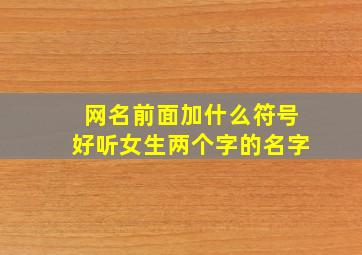 网名前面加什么符号好听女生两个字的名字