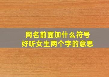 网名前面加什么符号好听女生两个字的意思