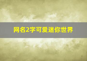 网名2字可爱迷你世界