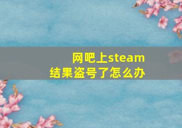 网吧上steam结果盗号了怎么办