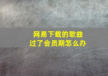 网易下载的歌曲过了会员期怎么办