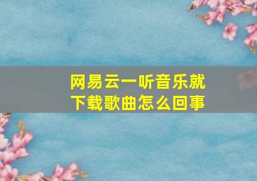 网易云一听音乐就下载歌曲怎么回事