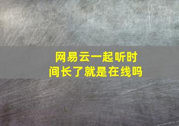 网易云一起听时间长了就是在线吗