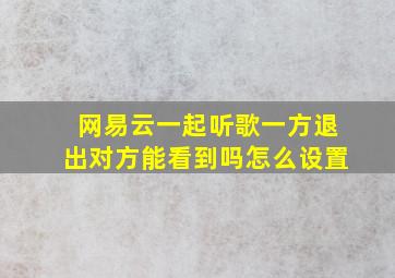 网易云一起听歌一方退出对方能看到吗怎么设置