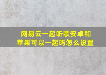 网易云一起听歌安卓和苹果可以一起吗怎么设置