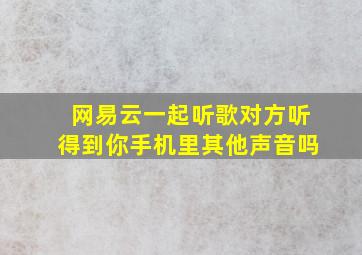 网易云一起听歌对方听得到你手机里其他声音吗