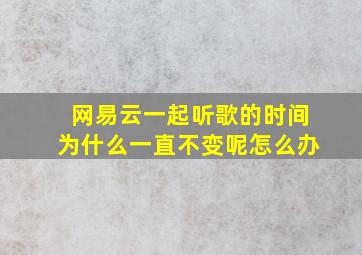 网易云一起听歌的时间为什么一直不变呢怎么办