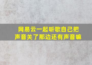 网易云一起听歌自己把声音关了那边还有声音嘛