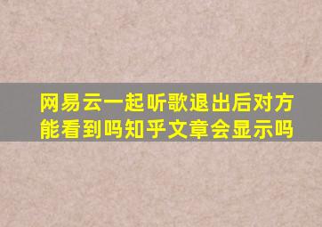 网易云一起听歌退出后对方能看到吗知乎文章会显示吗