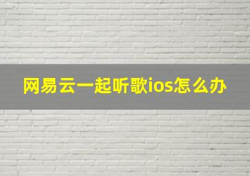 网易云一起听歌ios怎么办