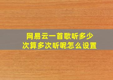 网易云一首歌听多少次算多次听呢怎么设置