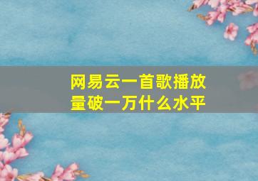 网易云一首歌播放量破一万什么水平