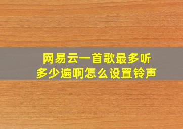 网易云一首歌最多听多少遍啊怎么设置铃声