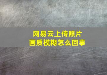 网易云上传照片画质模糊怎么回事