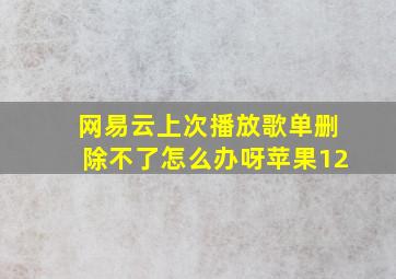 网易云上次播放歌单删除不了怎么办呀苹果12