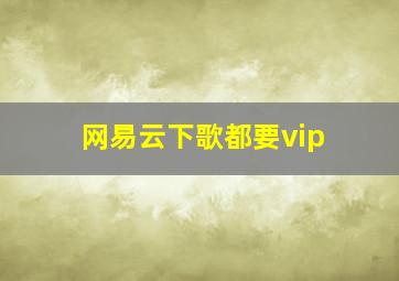 网易云下歌都要vip