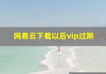 网易云下载以后vip过期