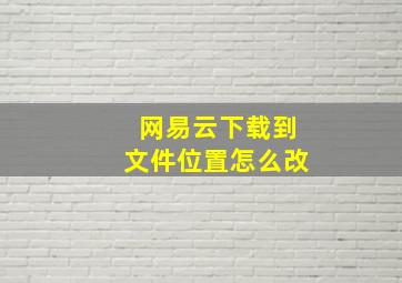 网易云下载到文件位置怎么改