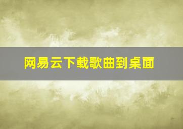 网易云下载歌曲到桌面