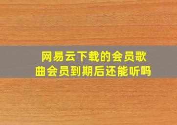 网易云下载的会员歌曲会员到期后还能听吗