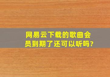 网易云下载的歌曲会员到期了还可以听吗?