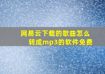 网易云下载的歌曲怎么转成mp3的软件免费