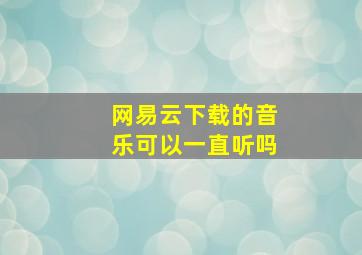 网易云下载的音乐可以一直听吗