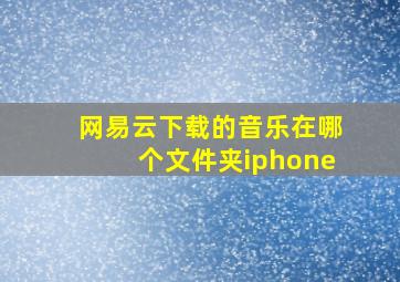 网易云下载的音乐在哪个文件夹iphone