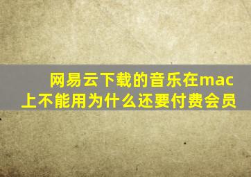 网易云下载的音乐在mac上不能用为什么还要付费会员