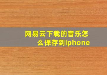 网易云下载的音乐怎么保存到iphone