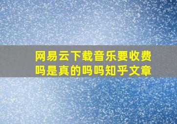 网易云下载音乐要收费吗是真的吗吗知乎文章