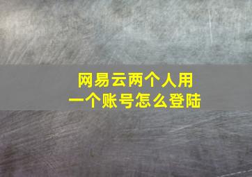 网易云两个人用一个账号怎么登陆