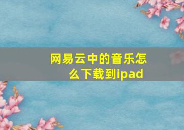 网易云中的音乐怎么下载到ipad