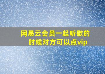 网易云会员一起听歌的时候对方可以点vip