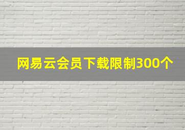 网易云会员下载限制300个