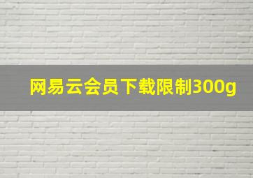 网易云会员下载限制300g