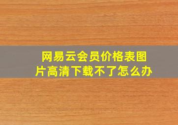 网易云会员价格表图片高清下载不了怎么办