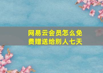 网易云会员怎么免费赠送给别人七天