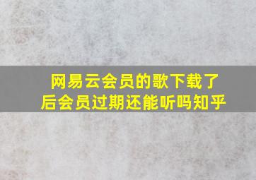 网易云会员的歌下载了后会员过期还能听吗知乎